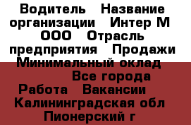 Водитель › Название организации ­ Интер-М, ООО › Отрасль предприятия ­ Продажи › Минимальный оклад ­ 50 000 - Все города Работа » Вакансии   . Калининградская обл.,Пионерский г.